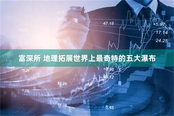 富深所 地理拓展世界上最奇特的五大瀑布
