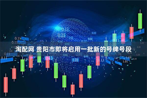 淘配网 贵阳市即将启用一批新的号牌号段