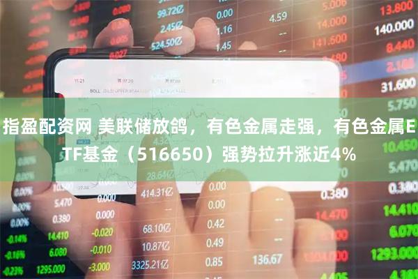 指盈配资网 美联储放鸽，有色金属走强，有色金属ETF基金（516650）强势拉升涨近4%