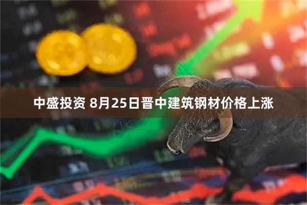 中盛投资 8月25日晋中建筑钢材价格上涨