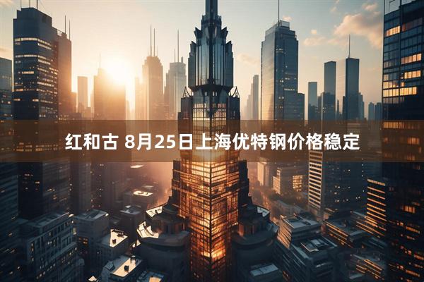 红和古 8月25日上海优特钢价格稳定
