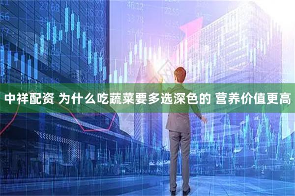 中祥配资 为什么吃蔬菜要多选深色的 营养价值更高
