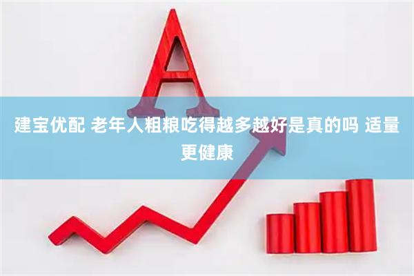 建宝优配 老年人粗粮吃得越多越好是真的吗 适量更健康