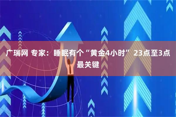 广瑞网 专家：睡眠有个“黄金4小时” 23点至3点最关键