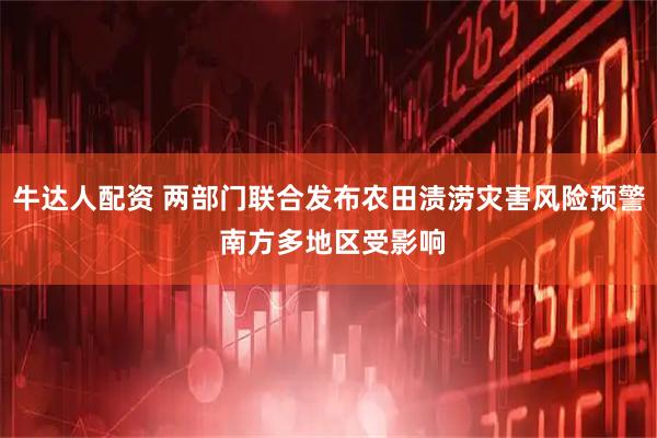 牛达人配资 两部门联合发布农田渍涝灾害风险预警 南方多地区受影响
