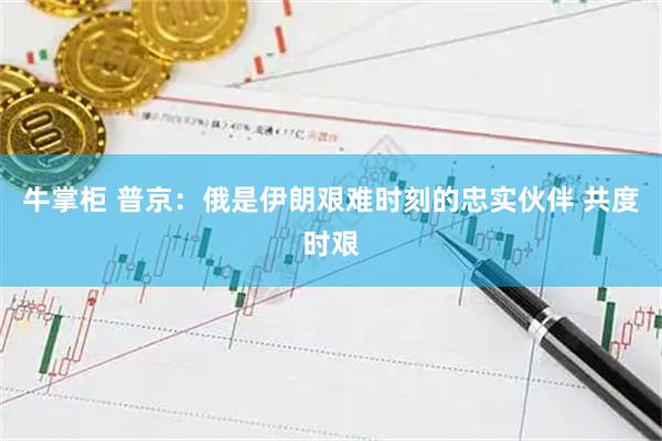牛掌柜 普京：俄是伊朗艰难时刻的忠实伙伴 共度时艰
