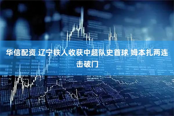 华信配资 辽宁铁人收获中超队史首球 姆本扎两连击破门