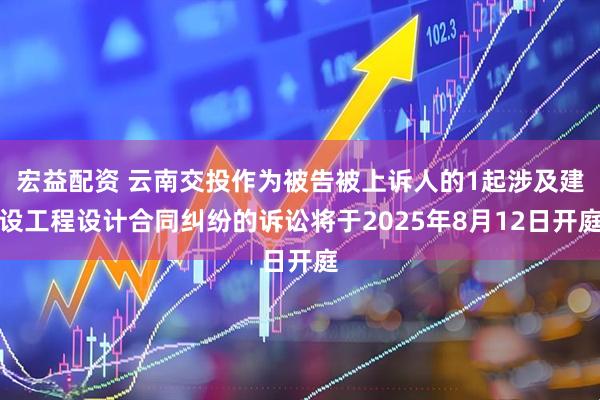 宏益配资 云南交投作为被告被上诉人的1起涉及建设工程设计合同纠纷的诉讼将于2025年8月12日开庭