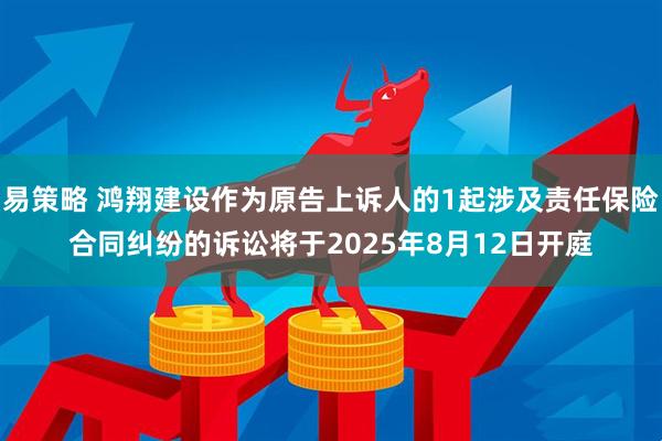 易策略 鸿翔建设作为原告上诉人的1起涉及责任保险合同纠纷的诉讼将于2025年8月12日开庭