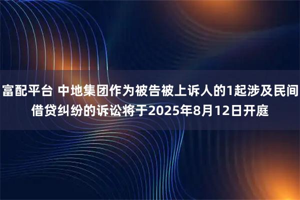富配平台 中地集团作为被告被上诉人的1起涉及民间借贷纠纷的诉讼将于2025年8月12日开庭