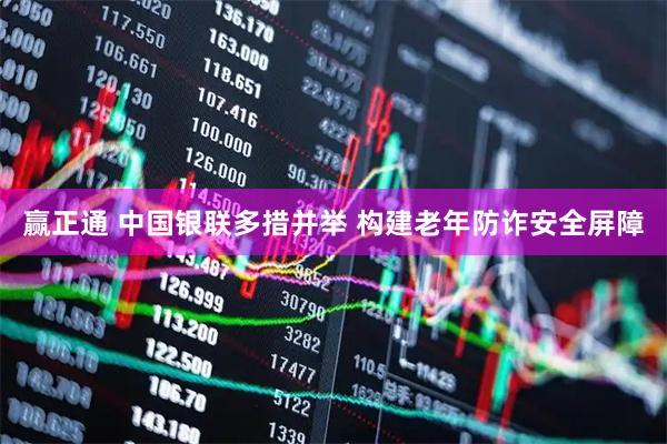 赢正通 中国银联多措并举 构建老年防诈安全屏障