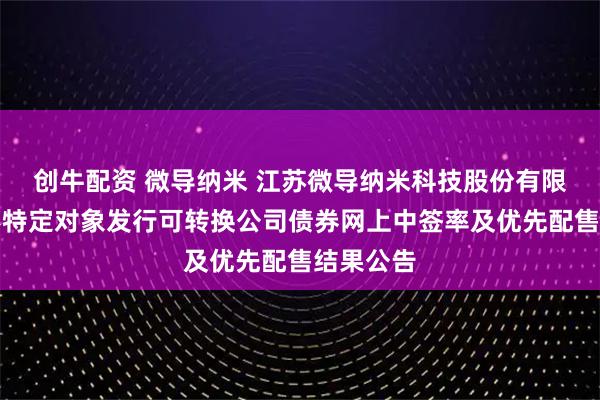 创牛配资 微导纳米 江苏微导纳米科技股份有限公司向不特定对象发行可转换公司债券网上中签率及优先配售结果公告