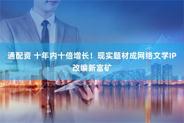 通配资 十年内十倍增长！现实题材成网络文学IP改编新富矿