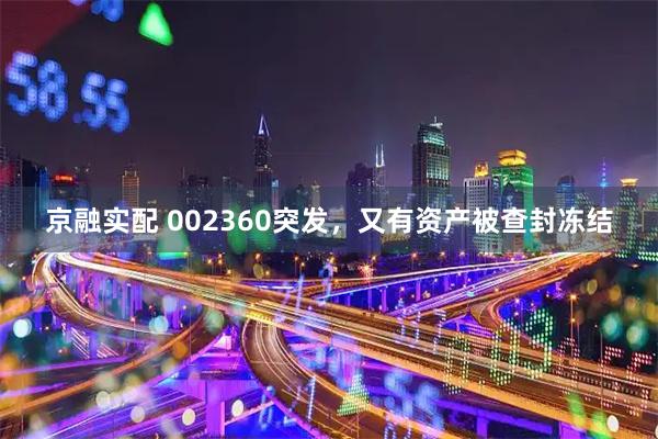 京融实配 002360突发，又有资产被查封冻结