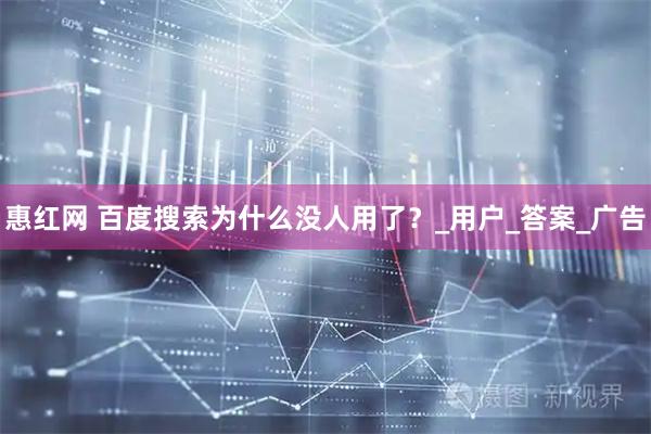 惠红网 百度搜索为什么没人用了？_用户_答案_广告