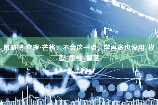 策略吧 查理·芒格：不会这一点，学再多也没用_模型_思维_智慧