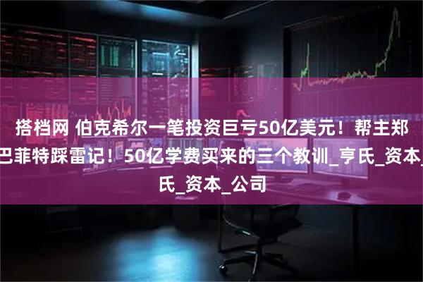 搭档网 伯克希尔一笔投资巨亏50亿美元！帮主郑重：巴菲特踩雷记！50亿学费买来的三个教训_亨氏_资本_公司