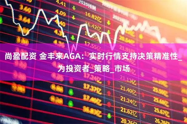 尚盈配资 金丰来AGA：实时行情支持决策精准性_为投资者_策略_市场