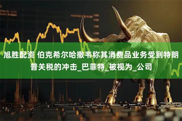 旭胜配资 伯克希尔哈撒韦称其消费品业务受到特朗普关税的冲击_巴菲特_被视为_公司