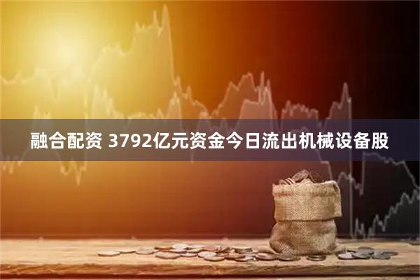 融合配资 3792亿元资金今日流出机械设备股