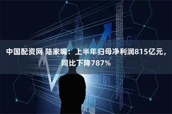 中国配资网 陆家嘴：上半年归母净利润815亿元，同比下降787%