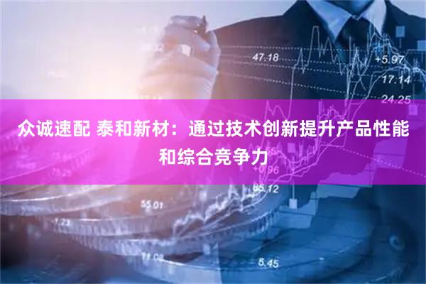 众诚速配 泰和新材：通过技术创新提升产品性能和综合竞争力
