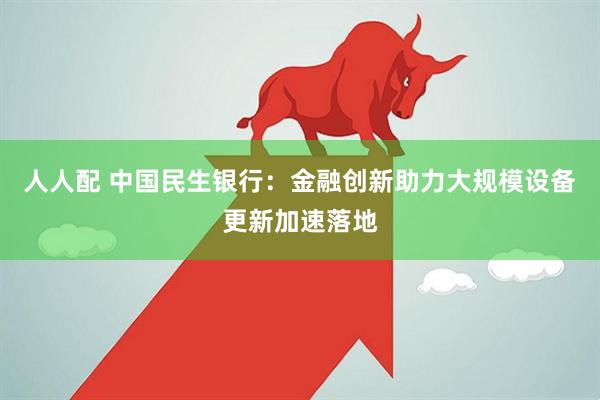 人人配 中国民生银行：金融创新助力大规模设备更新加速落地