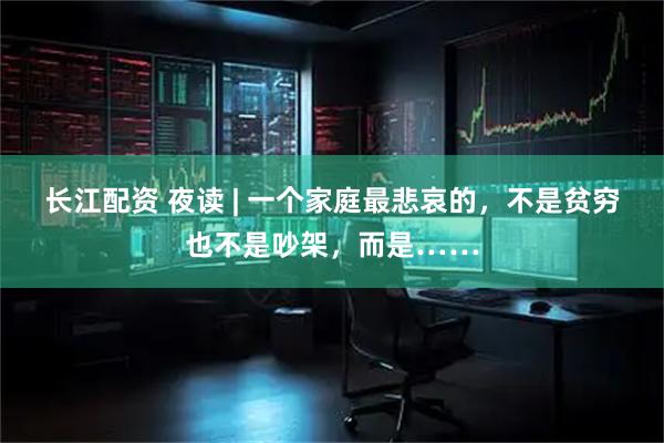 长江配资 夜读 | 一个家庭最悲哀的，不是贫穷也不是吵架，而是……