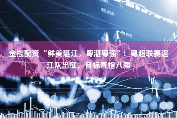 金控配资 “鲜美湛江，粤湛粤强”！粤超联赛湛江队出征，目标直指八强