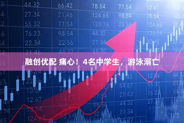 融创优配 痛心！4名中学生，游泳溺亡