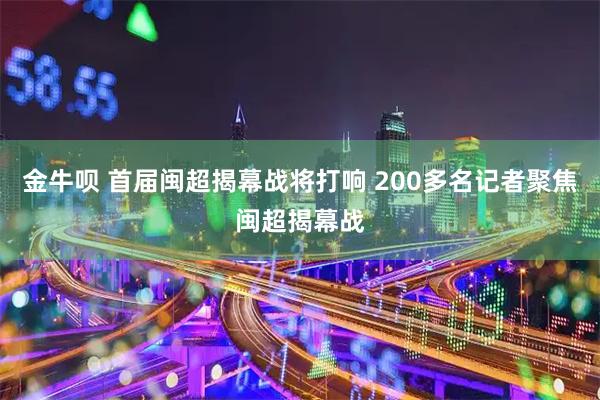 金牛呗 首届闽超揭幕战将打响 200多名记者聚焦闽超揭幕战