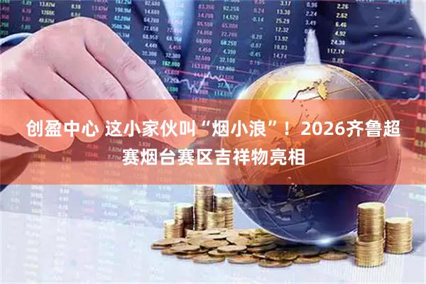创盈中心 这小家伙叫“烟小浪”！2026齐鲁超赛烟台赛区吉祥物亮相