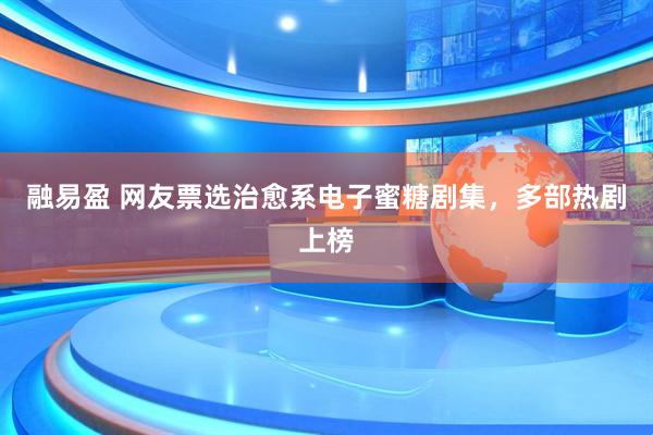 融易盈 网友票选治愈系电子蜜糖剧集，多部热剧上榜
