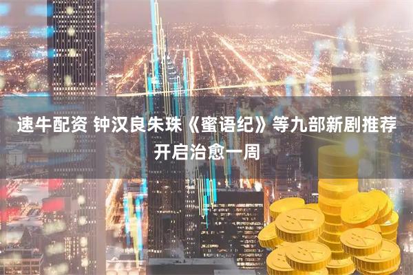 速牛配资 钟汉良朱珠《蜜语纪》等九部新剧推荐开启治愈一周