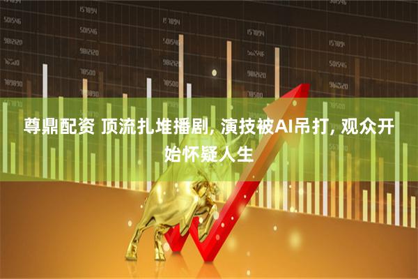 尊鼎配资 顶流扎堆播剧, 演技被AI吊打, 观众开始怀疑人生