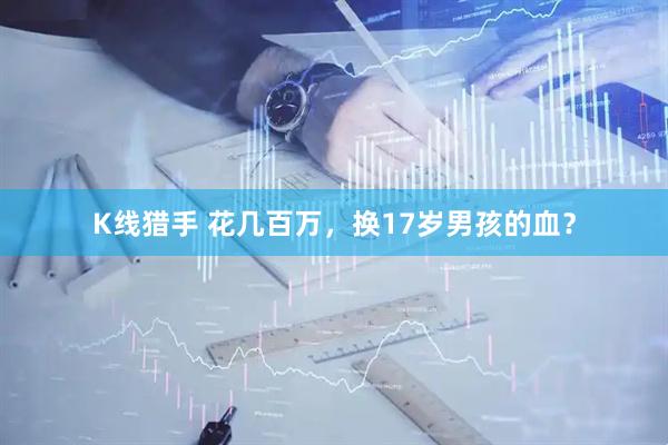 K线猎手 花几百万，换17岁男孩的血？