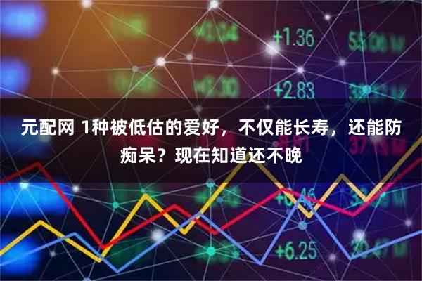 元配网 1种被低估的爱好，不仅能长寿，还能防痴呆？现在知道还不晚