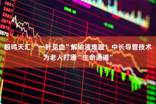 毅鸣天汇 “一针见血”解输液难题！中长导管技术为老人打通“生命通道”