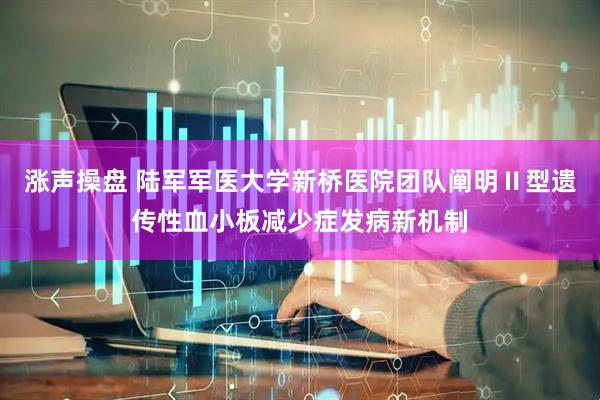 涨声操盘 陆军军医大学新桥医院团队阐明Ⅱ型遗传性血小板减少症发病新机制