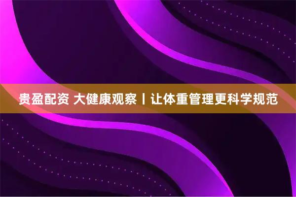 贵盈配资 大健康观察丨让体重管理更科学规范