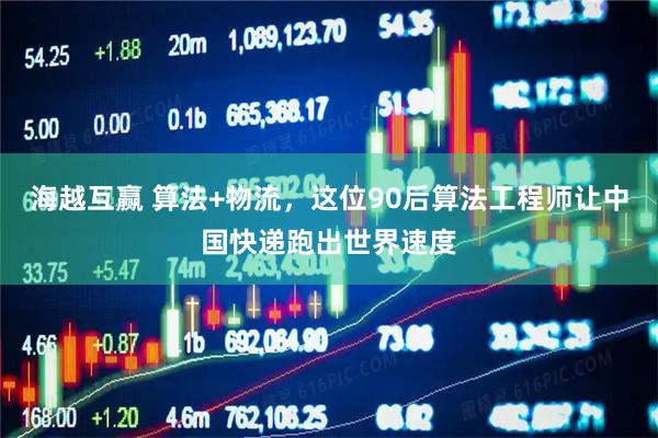 海越互赢 算法+物流，这位90后算法工程师让中国快递跑出世界速度