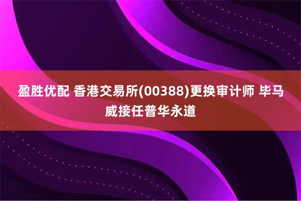 盈胜优配 香港交易所(00388)更换审计师 毕马威接任普华永道