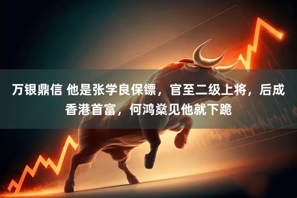 万银鼎信 他是张学良保镖，官至二级上将，后成香港首富，何鸿燊见他就下跪
