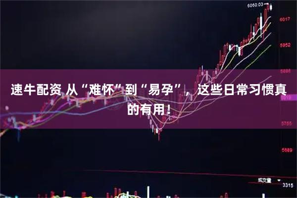 速牛配资 从“难怀”到“易孕”，这些日常习惯真的有用！