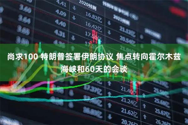 尚求100 特朗普签署伊朗协议 焦点转向霍尔木兹海峡和60天的会谈