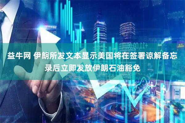 益牛网 伊朗所发文本显示美国将在签署谅解备忘录后立即发放伊朗石油豁免