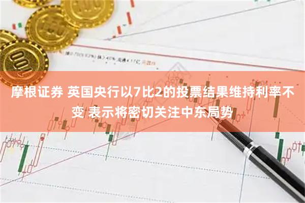 摩根证券 英国央行以7比2的投票结果维持利率不变 表示将密切关注中东局势