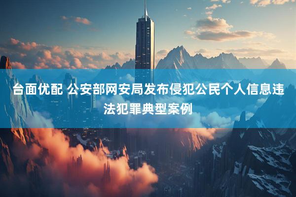 台面优配 公安部网安局发布侵犯公民个人信息违法犯罪典型案例