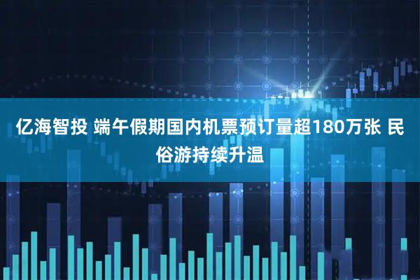 亿海智投 端午假期国内机票预订量超180万张 民俗游持续升温