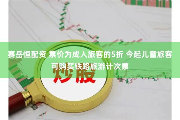 赛岳恒配资 票价为成人旅客的5折 今起儿童旅客可购买铁路旅游计次票